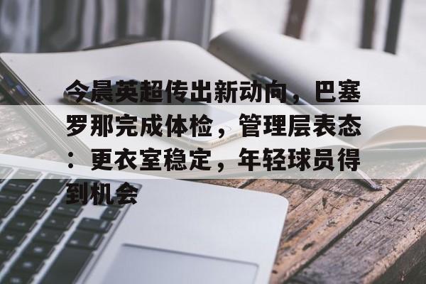 今晨英超传出新动向，巴塞罗那完成体检，管理层表态：更衣室稳定，年轻球员得到机会的简单介绍-LoL