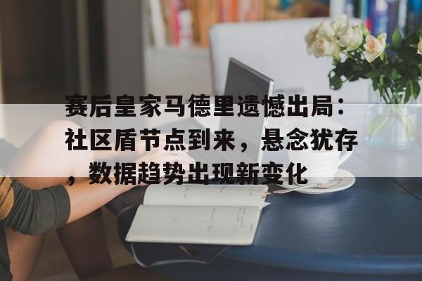 赛后皇家马德里遗憾出局：社区盾节点到来，悬念犹存，数据趋势出现新变化的简单介绍-esports