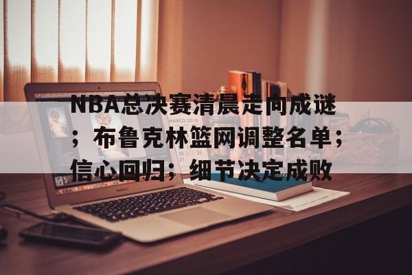 关于NBA总决赛清晨走向成谜；布鲁克林篮网调整名单；信心回归；细节决定成败的信息-英雄联盟