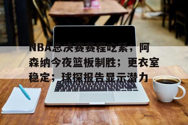 包含NBA总决赛赛程吃紧；阿森纳今夜篮板制胜；更衣室稳定；球探报告显示潜力的词条-爱游戏