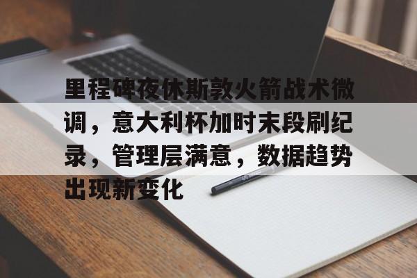 里程碑夜休斯敦火箭战术微调，意大利杯加时末段刷纪录，管理层满意，数据趋势出现新变化的简单介绍-英雄联盟S15